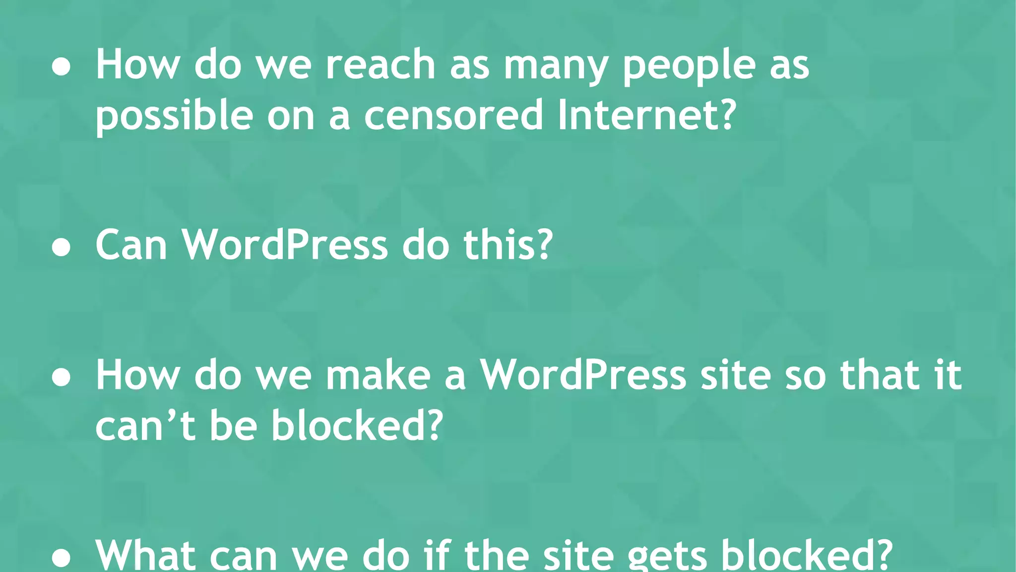 ● How do we reach as many people as
possible on a censored Internet?
● Can WordPress do this?
● How do we make a WordPress site so that it
can’t be blocked?
● What can we do if the site gets blocked?
 