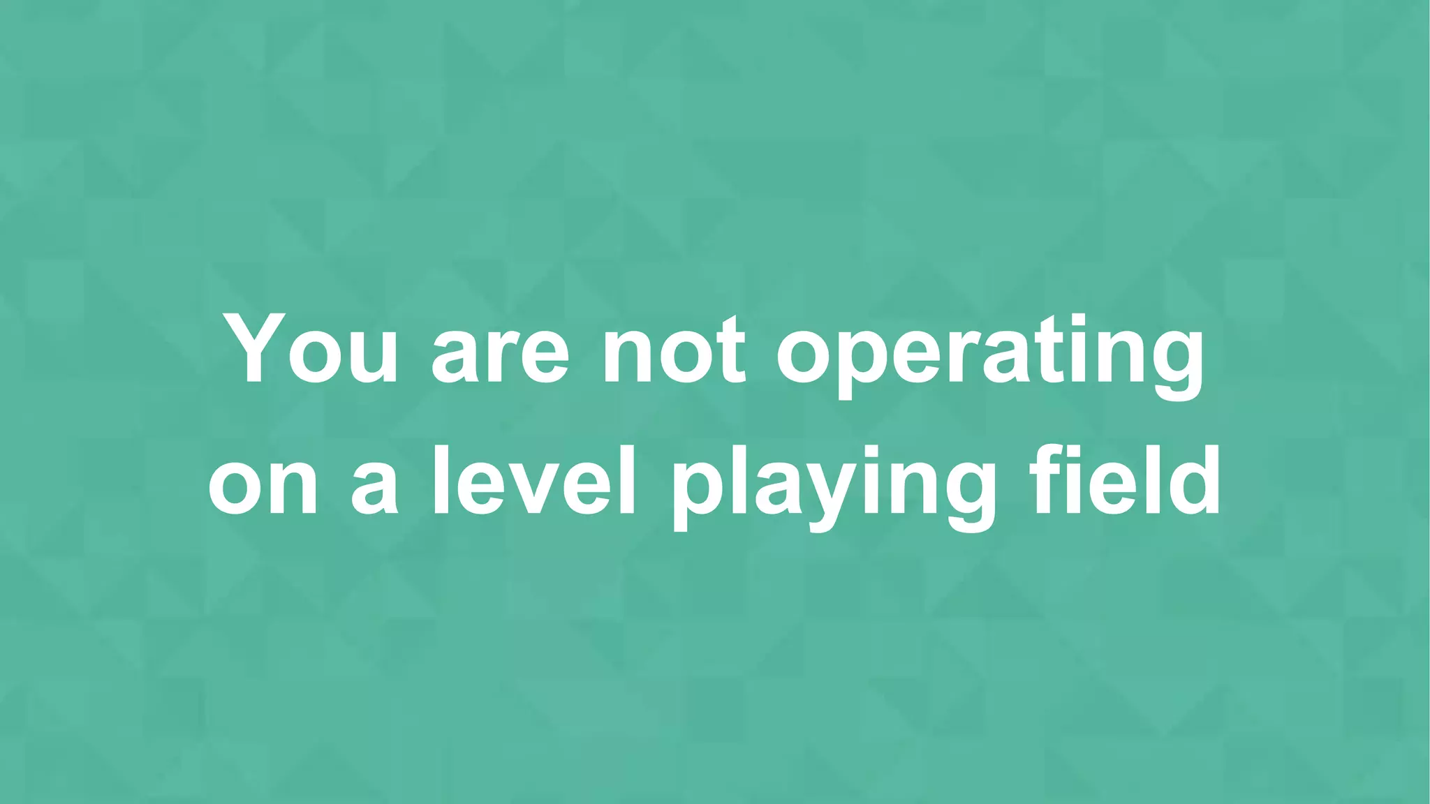 You are not operating
on a level playing field
 