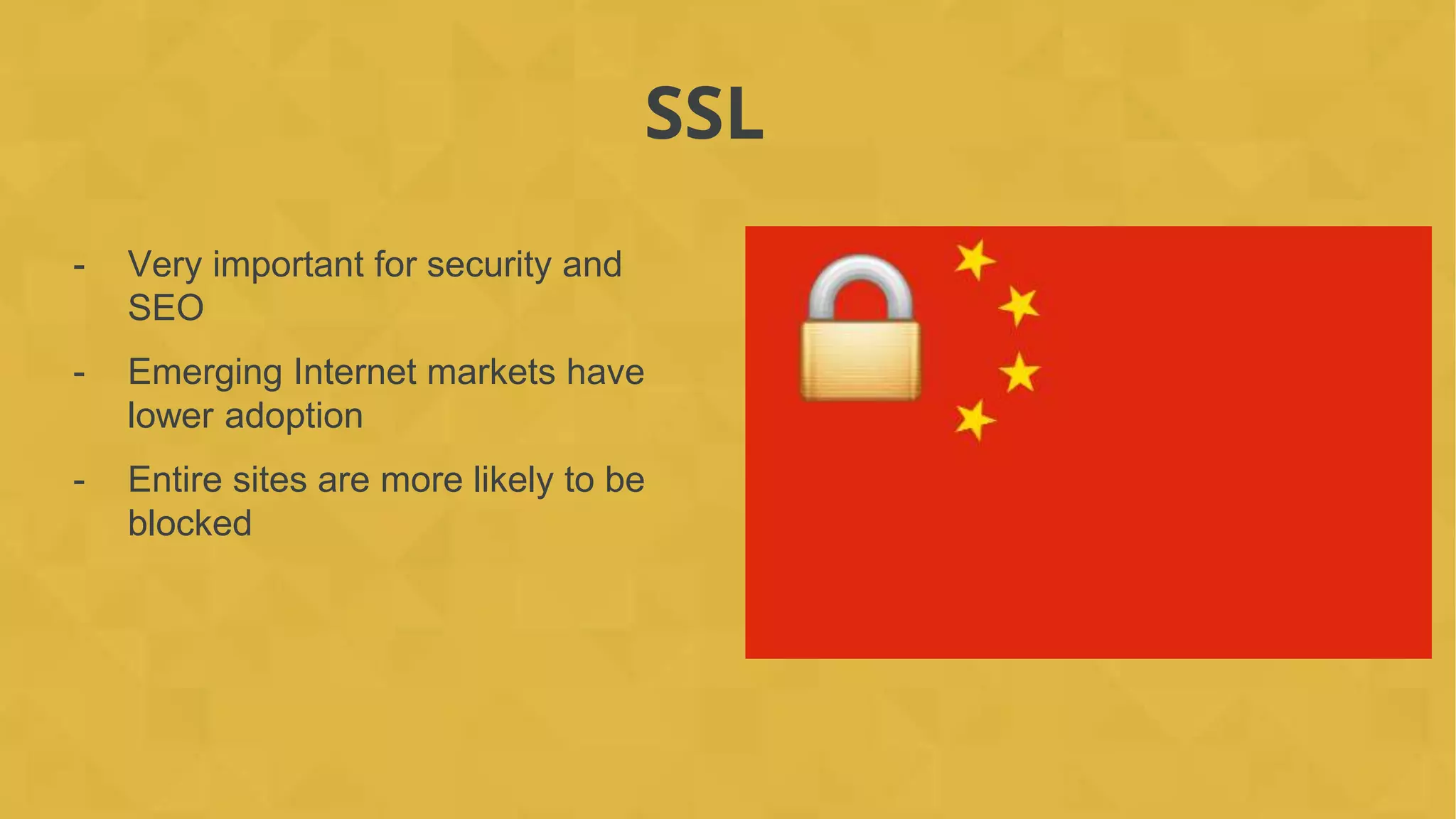SSL
- Very important for security and
SEO
- Emerging Internet markets have
lower adoption
- Entire sites are more likely to be
blocked
 