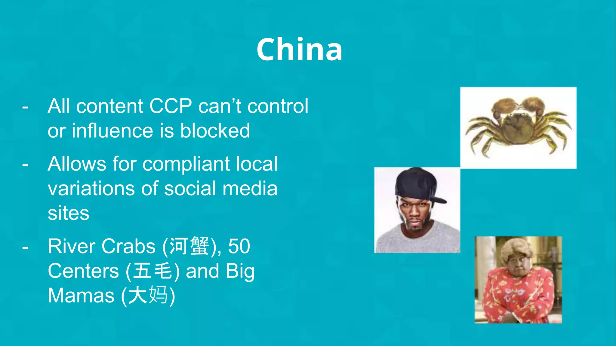 China
- All content CCP can’t control
or influence is blocked
- Allows for compliant local
variations of social media
sites
- River Crabs (河蟹), 50
Centers (五毛) and Big
Mamas (大妈)
 