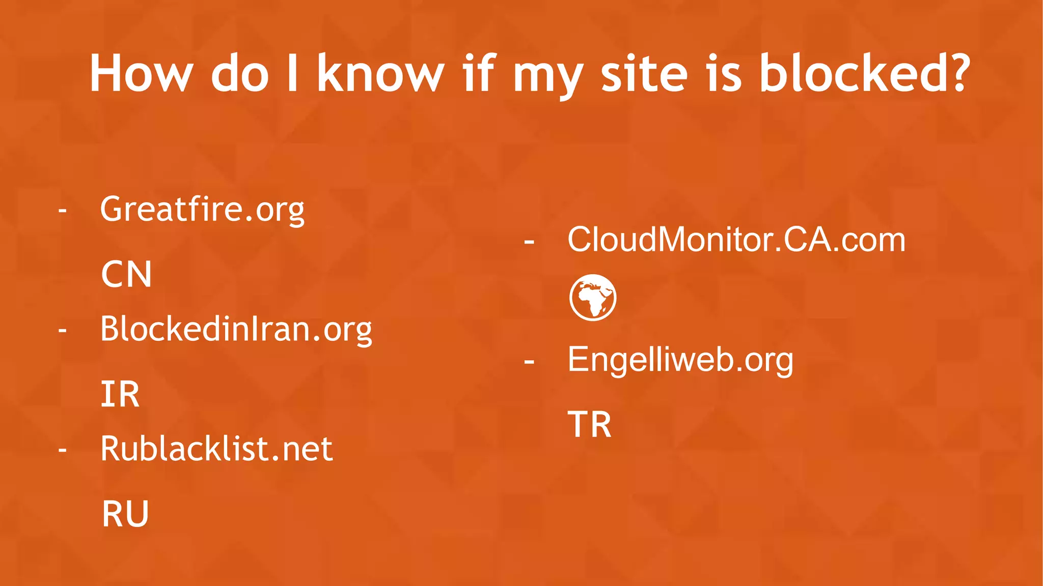 How do I know if my site is blocked?
- Greatfire.org
🇨🇳
- BlockedinIran.org
🇮🇷
- Rublacklist.net
🇷🇺
- CloudMonitor.CA.com
🌍
- Engelliweb.org
🇹🇷
 