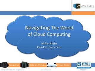 Navigating The World
                                                     of Cloud Computing
                                                                 Mike Klein
                                                            President, Online Tech




                 Colocation                          Dedicated Servers                Private Clouds

Copyright © 2011 Online Tech. All rights reserved                www.onlinetech.com                    734.213.2020
 