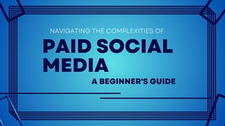 PAID SOCIAL
MEDIA
NAVIGATING THE COMPLEXITIES OF
A BEGINNER'S GUIDE
 