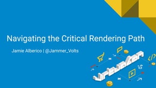 Navigating the Critical Rendering Path
Jamie Alberico | @Jammer_Volts
 