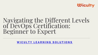 Navigating the Different Levels
of DevOps Certification:
Beginner to Expert
W I C U L T Y L E A R N I N G S O L U T I O N S
 