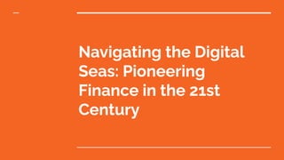 Navigating the Digital
Seas: Pioneering
Finance in the 21st
Century
 