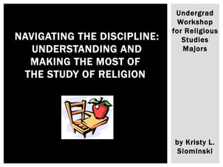 Undergrad
Workshop
for Religious
Studies
Majors
by Kristy L.
Slominski
NAVIGATING THE DISCIPLINE:
UNDERSTANDING AND
MAKING THE MOST OF
THE STUDY OF RELIGION
 