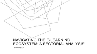 NAVIGATING THE E-LEARNING
ECOSYSTEM: A SECTORIAL ANALYSIS
Team GROOT
 