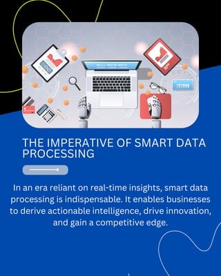 THE IMPERATIVE OF SMART DATA
PROCESSING
In an era reliant on real-time insights, smart data
processing is indispensable. It enables businesses
to derive actionable intelligence, drive innovation,
and gain a competitive edge.
 