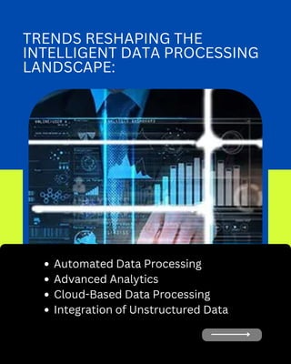 TRENDS RESHAPING THE
INTELLIGENT DATA PROCESSING
LANDSCAPE:
Automated Data Processing
Advanced Analytics
Cloud-Based Data Processing
Integration of Unstructured Data
 