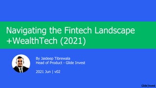 Navigating the Fintech Landscape
+WealthTech (2021)
By Jaideep Tibrewala
Head of Product - Glide Invest
2021 Jun | v02
 