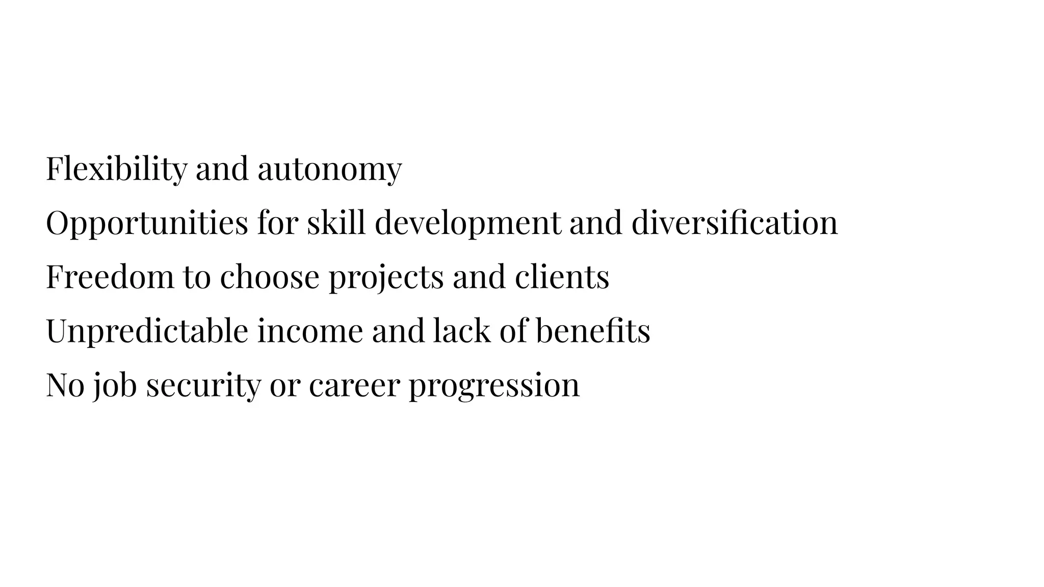 Flexibility and autonomy
Opportunities for skill development and diversiﬁcation
Freedom to choose projects and clients
Unpredictable income and lack of beneﬁts
No job security or career progression
 