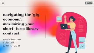 navigating the 'gig
economy':
maximizing your
short-term library
contract
sarah bartlett
apla talk
june 10, 2021


 
