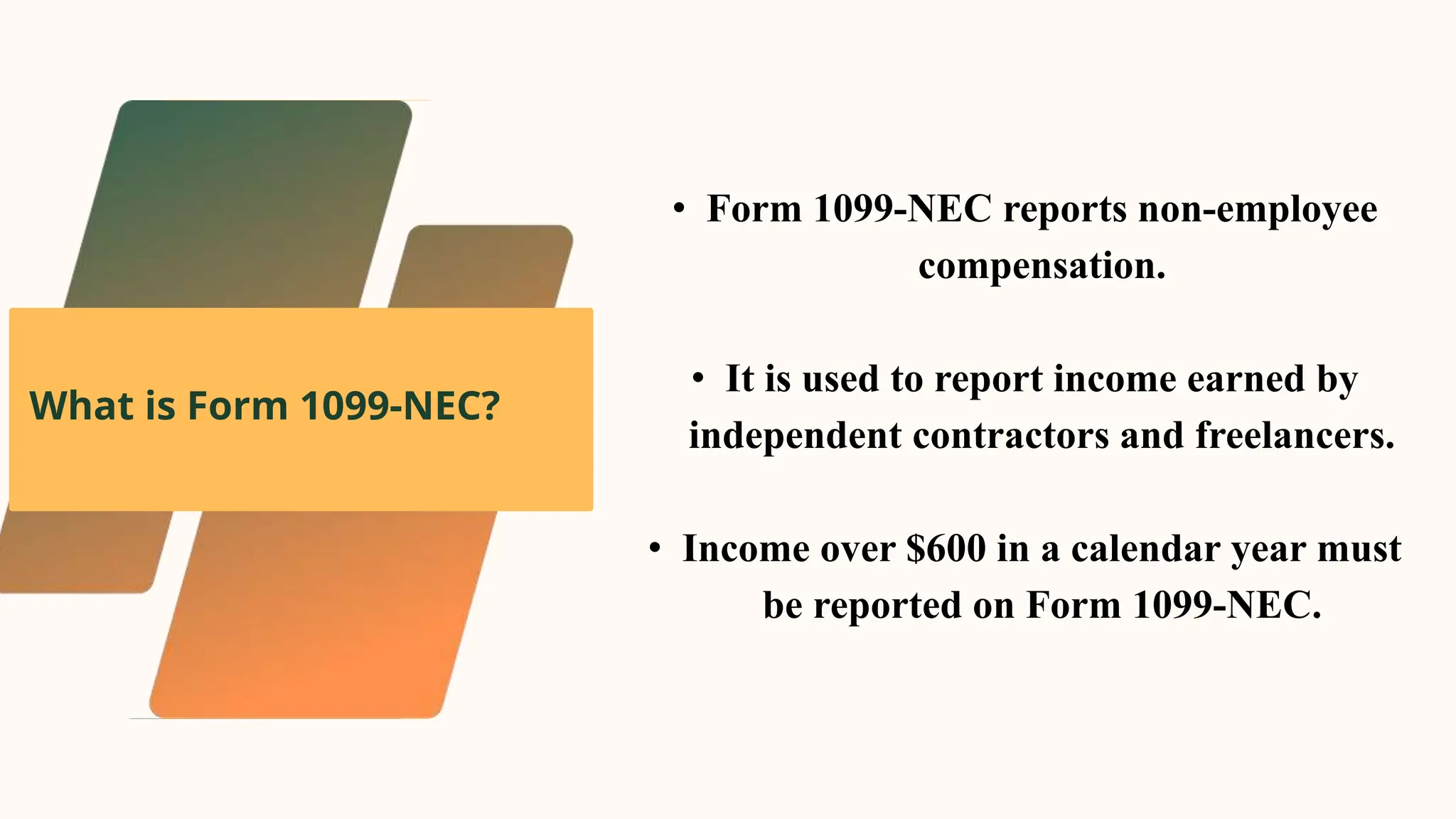 What is Form 1099-NEC?
• Form 1099-NEC reports non-employee
compensation.
• It is used to report income earned by
independent contractors and freelancers.
• Income over $600 in a calendar year must
be reported on Form 1099-NEC.
 