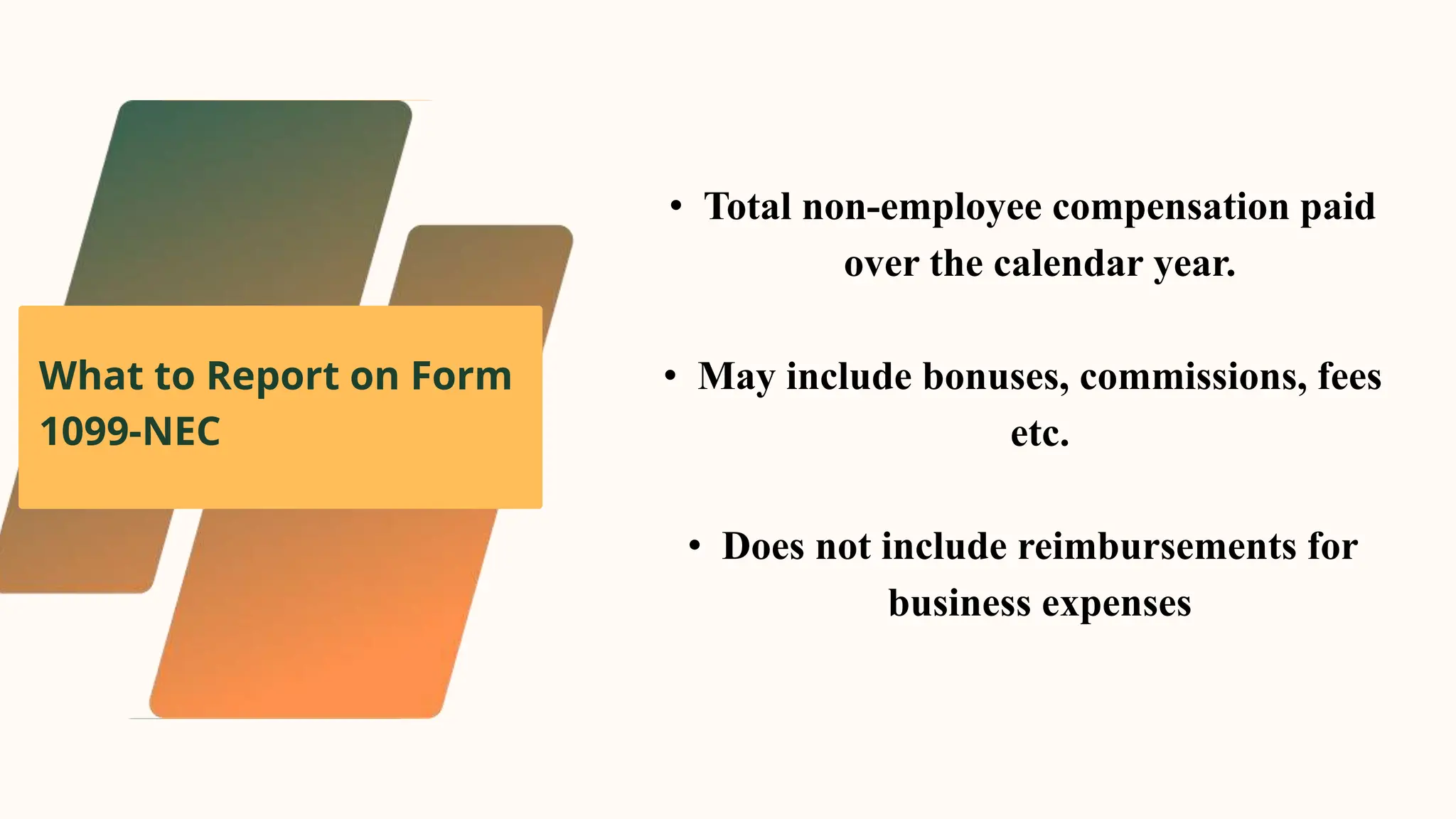 What to Report on Form
1099-NEC
• Total non-employee compensation paid
over the calendar year.
• May include bonuses, commissions, fees
etc.
• Does not include reimbursements for
business expenses
 