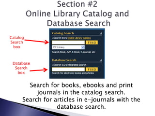 Section #2Online Library Catalog and Database SearchCatalogSearch boxDatabase Search boxSearch for books, ebooks and print journals in the catalog search.Search for articles in e-journals with the database search.