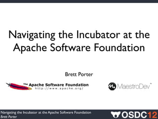 Navigating the Incubator at the
     Apache Software Foundation

                                         Brett Porter




Navigating the Incubator at the Apache Software Foundation
Brett Porter
 