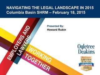 Title Goes Here
Presented By:
Howard Rubin
NAVIGATING THE LEGAL LANDSCAPE IN 2015
Columbia Basin SHRM – February 18, 2015
 