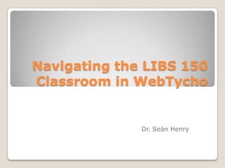 Navigating the LIBS 150
Classroom in WebTycho

Dr. Seán Henry

 
