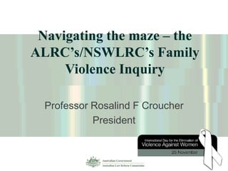 Navigating the maze – the ALRC’s/NSWLRC’s Family Violence Inquiry Professor Rosalind F Croucher President 