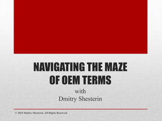 NAVIGATING THE MAZE
OF OEM TERMS
with
Dmitry Shesterin
© 2015 Dmitry Shesterin. All Rights Reserved.
 
