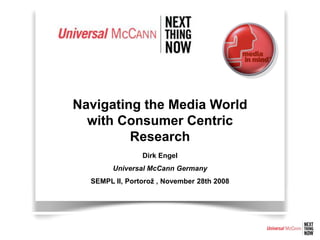 Navigating the Media World
  with Consumer Centric
         Research
                Dirk Engel
        Universal McCann Germany
  SEMPL II, Portorož , November 28th 2008
 
