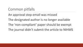 Common pitfalls
An approval step email was missed
The designated author is no longer available
The ‘non-compliant’ paper should be exempt
The journal didn’t submit the article to NIHMS
 