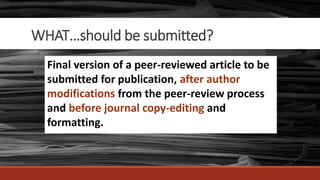 WHAT…should be submitted?
The final, peer-reviewed
manuscript
Final version of a peer-reviewed article to be
submitted for publication, after author
modifications from the peer-review process
and before journal copy-editing and
formatting.
 