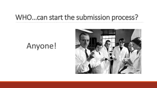 WHO…can start the submission process?
Anyone!
 