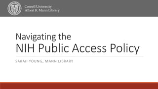 Navigating the
NIH Public Access Policy
SARAH YOUNG, MANN LIBRARY
 