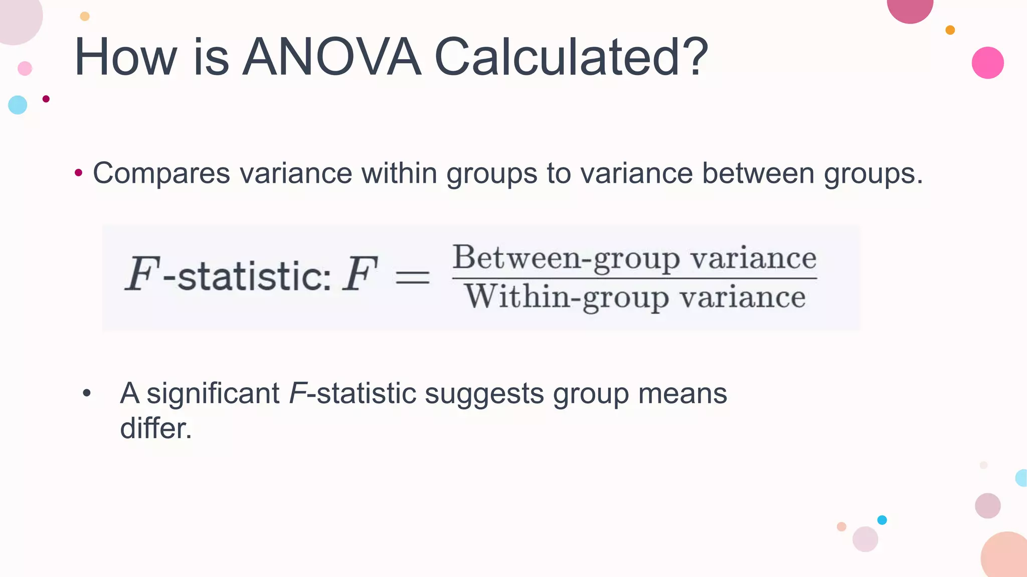 How is ANOVA Calculated?
• Compares variance within groups to variance between groups.
• A significant F-statistic suggests group means
differ.
 