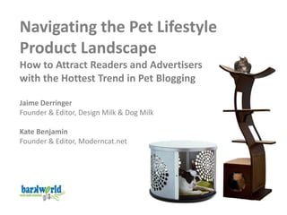 Navigating the Pet Lifestyle
Product Landscape
How to Attract Readers and Advertisers
with the Hottest Trend in Pet Blogging

Jaime Derringer
Founder & Editor, Design Milk & Dog Milk

Kate Benjamin
Founder & Editor, Moderncat.net
 