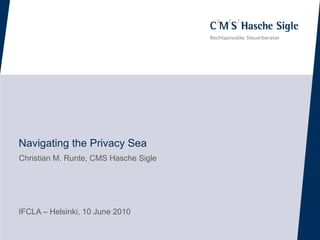 Navigating the Privacy Sea
Christian M. Runte, CMS Hasche Sigle




IFCLA – Helsinki, 10 June 2010
 