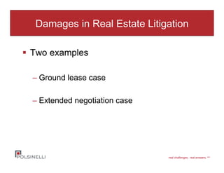 real challenges. real answers. sm
Damages in Real Estate Litigation
Two examples
– Ground lease case
– Extended negotiation case
 