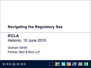Navigating the Regulatory Sea

IFCLA
Helsinki, 10 June 2010
Graham Smith
Partner, Bird & Bird LLP
 