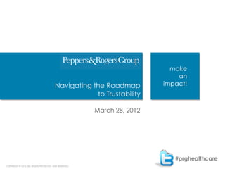 make
                                                                            an
                                        Navigating the Roadmap          impact!
                                                    to Trustability

                                                       March 28, 2012




                                                                           #prghealthcare
COPYRIGHT © 2012. ALL RIGHTS PROTECTED AND RESERVED.                                        1
 