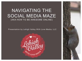 Presentation by Lehigh Valley With Love Media, LLC
NAVIGATING THE
SOCIAL MEDIA MAZE
(AKA HOW TO BE AWESOME ONLINE)
 