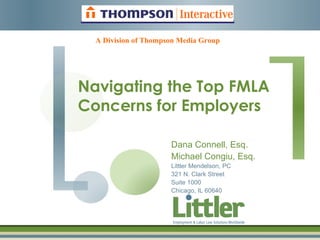 A Division of Thompson Media Group




Navigating the Top FMLA
Concerns for Employers

                      Dana Connell, Esq.
                      Michael Congiu, Esq.
                      Littler Mendelson, PC
                      321 N. Clark Street
                      Suite 1000
                      Chicago, IL 60640
 