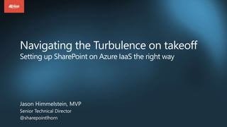Navigating the Turbulence on takeoff
Setting up SharePoint on Azure IaaS the right way
Jason Himmelstein, MVP
Senior Technical Director
@sharepointlhorn
 