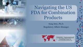 www.emmainternational.com
Song Seto, Ph.D.
Regulatory Affairs Manager
Navigating the US
FDA for Combination
Products
 
