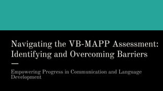 Navigating the VB-MAPP Assessment:
Identifying and Overcoming Barriers
Empowering Progress in Communication and Language
Development
 