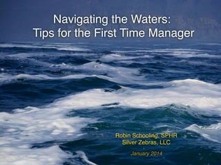 Navigating the Waters:!
Tips for the First Time Manager!

Robin Schooling, SPHR
!
Silver Zebras, LLC!
January 2014!

 