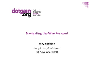 Naviga.ng	
  the	
  Way	
  Forward	
  

           Tony	
  Hodgson	
  
      dotgain.org	
  Conference	
  
        30	
  November	
  2010	
  
 