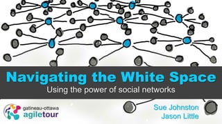 Navigating the White Space
Using the power of social networks
Sue Johnston
Jason Little
 
