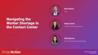Confidential & Proprietary
© SmartAction
Navigating the
Worker Shortage in
the Contact Center
CMO
Brian Morin
Director of Product Marketing
Helena Chen
Senior Content Marketing Manager
Sofia Burton
 