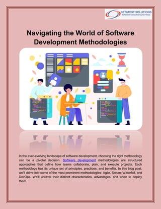 Navigating the World of Software
Development Methodologies
In the ever-evolving landscape of software development, choosing the right methodology
can be a pivotal decision. Software development methodologies are structured
approaches that define how teams collaborate, plan, and execute projects. Each
methodology has its unique set of principles, practices, and benefits. In this blog post,
we'll delve into some of the most prominent methodologies: Agile, Scrum, Waterfall, and
DevOps. We'll unravel their distinct characteristics, advantages, and when to deploy
them.
 