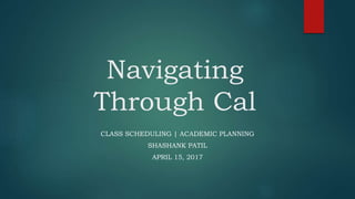 Navigating
Through Cal
CLASS SCHEDULING | ACADEMIC PLANNING
SHASHANK PATIL
APRIL 15, 2017
 
