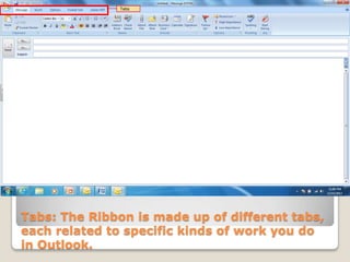 Tabs




Tabs: The Ribbon is made up of different tabs,
each related to specific kinds of work you do
in Outlook.
 