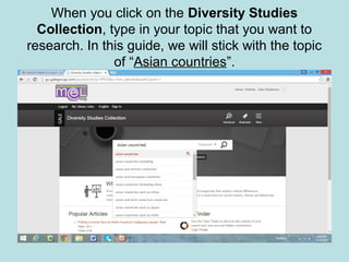 When you click on the Diversity Studies
Collection, type in your topic that you want to
research. In this guide, we will stick with the topic
of “Asian countries”.
 