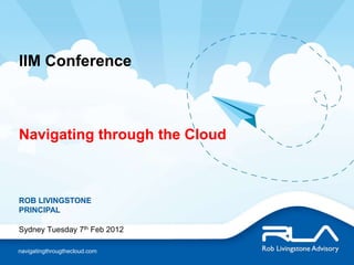 IIM Conference



Navigating through the Cloud



ROB LIVINGSTONE
PRINCIPAL

Sydney Tuesday 7th Feb 2012

navigatingthrougthecloud.com
 